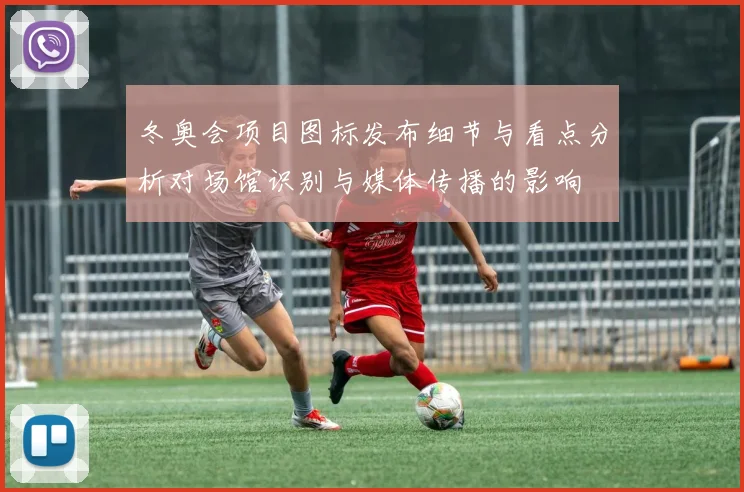 冬奥会项目图标发布细节与看点分析对场馆识别与媒体传播的影响