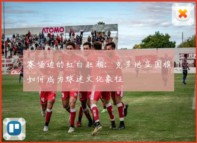 赛场边的红白狂潮：克罗地亚国旗如何成为球迷文化象征