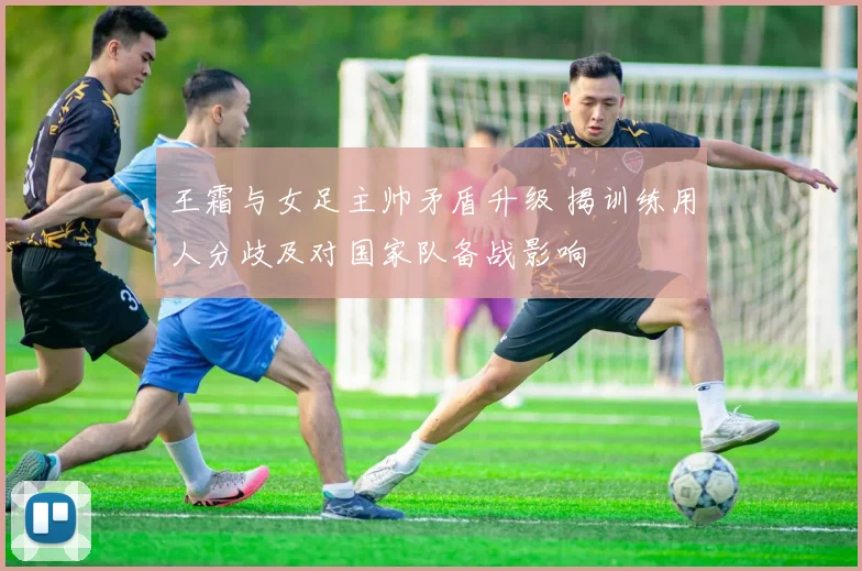 王霜与女足主帅矛盾升级 揭训练用人分歧及对国家队备战影响