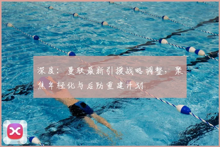 深度：曼联最新引援战略调整，聚焦年轻化与后防重建计划