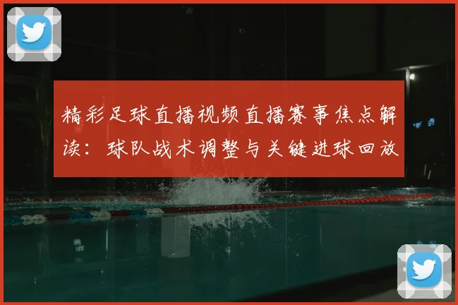 精彩足球直播视频直播赛事焦点解读：球队战术调整与关键进球回放影响赛果