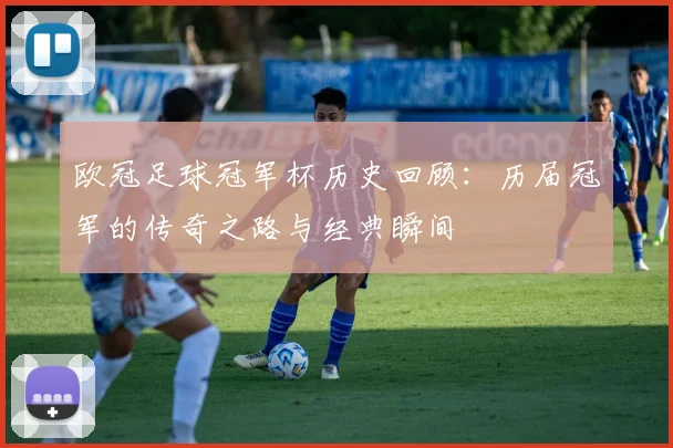 欧冠足球冠军杯历史回顾：历届冠军的传奇之路与经典瞬间