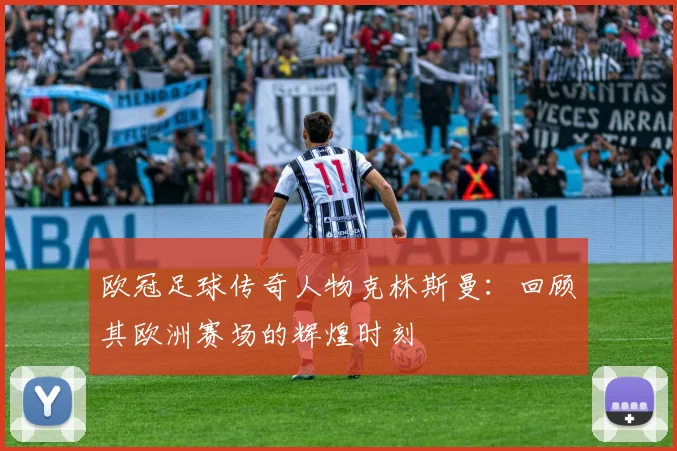 欧冠足球传奇人物克林斯曼:回顾其欧洲赛场的辉煌时刻