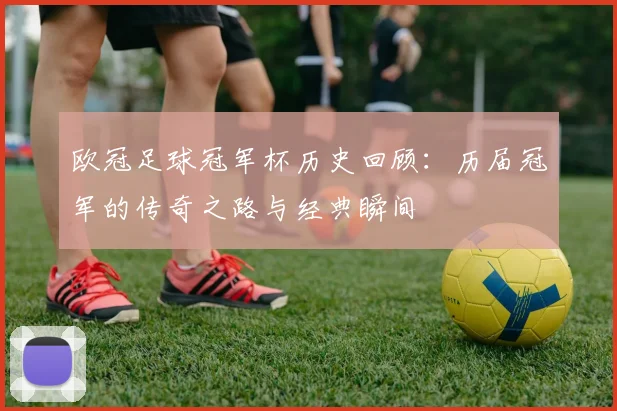 欧冠足球冠军杯历史回顾：历届冠军的传奇之路与经典瞬间