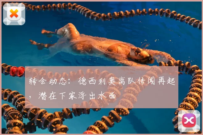 转会动态：德西利奥离队传闻再起，潜在下家浮出水面