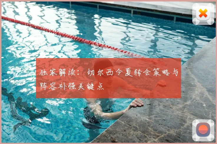 独家解读：切尔西今夏转会策略与阵容补强关键点