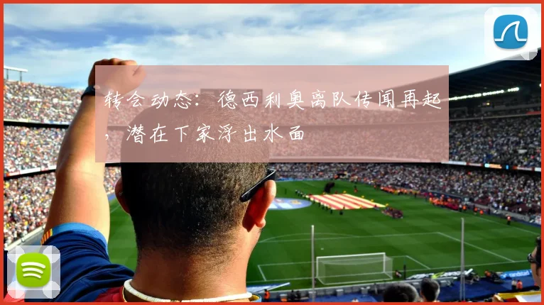 转会动态：德西利奥离队传闻再起，潜在下家浮出水面